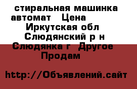 стиральная машинка автомат › Цена ­ 7 000 - Иркутская обл., Слюдянский р-н, Слюдянка г. Другое » Продам   